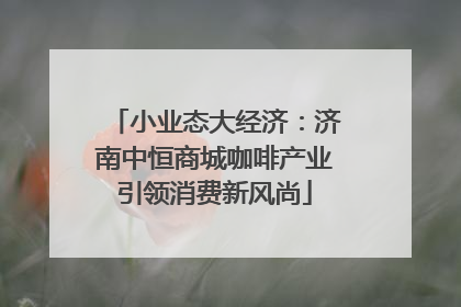 小业态大经济：济南中恒商城咖啡产业引领消费新风尚